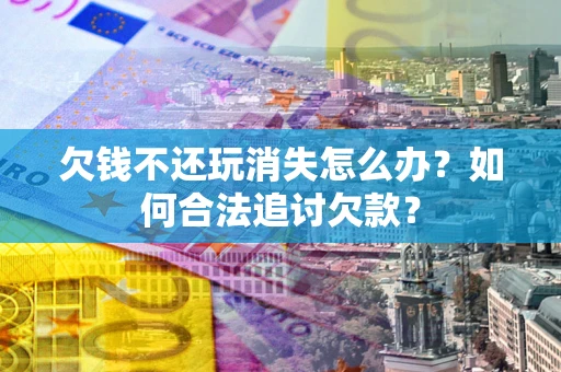 济南欠钱不还玩消失怎么办？如何合法追讨欠款？