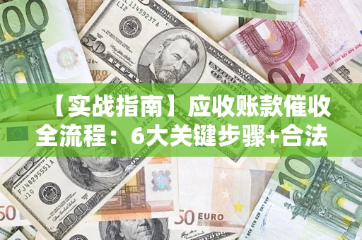 济南【实战指南】应收账款催收全流程：6大关键步骤+合法回款技巧