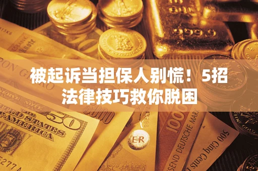 济南被起诉当担保人别慌！5招法律技巧救你脱困
