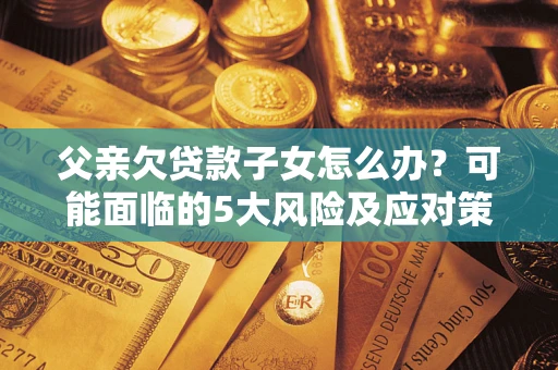 济南父亲欠贷款子女怎么办?可能面临的5大风险及应对策略 济南父亲欠贷款子女怎么办?可能面临的5大风险及应对策略
