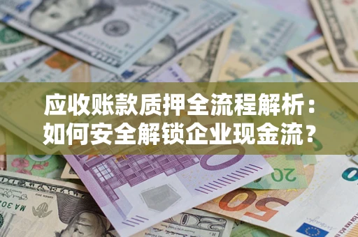 济南应收账款质押全流程解析：如何安全解锁企业现金流？
