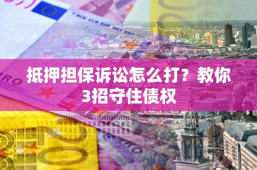 济南抵押担保诉讼怎么打？教你3招守住债权