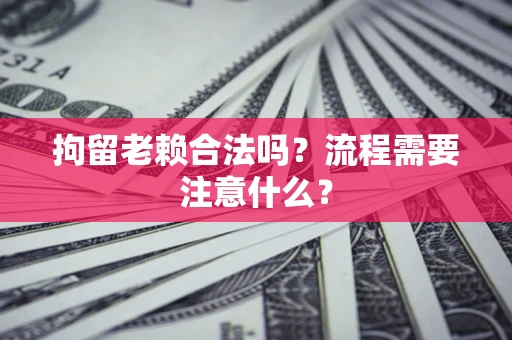 济南拘留老赖合法吗？流程需要注意什么？