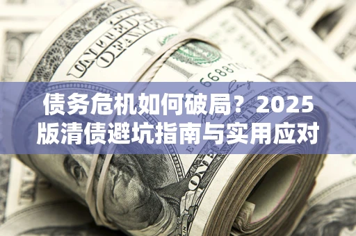 济南债务危机如何破局？2025版清债避坑指南与实用应对策略
