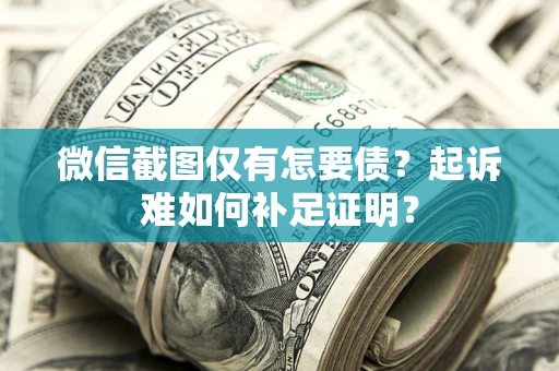 济南微信截图仅有怎要债？起诉难如何补足证明？