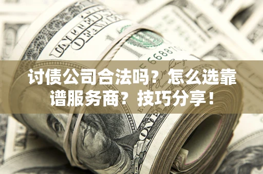 济南讨债公司合法吗？怎么选靠谱服务商？技巧分享！