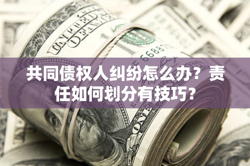 济南共同债权人纠纷怎么办？责任如何划分有技巧？