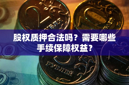 济南股权质押合法吗？需要哪些手续保障权益？