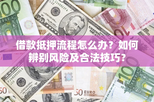 济南借款抵押流程怎么办？如何辨别风险及合法技巧？