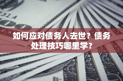 济南如何应对债务人去世？债务处理技巧哪里学？