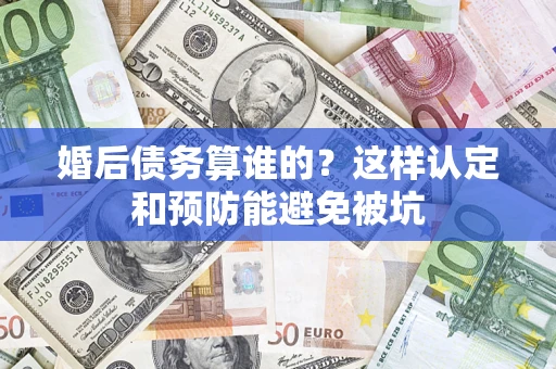 济南婚后债务算谁的？这样认定和预防能避免被坑