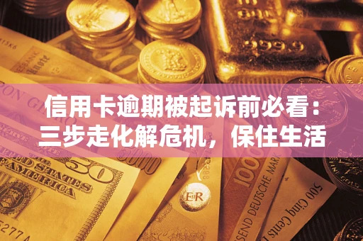 济南信用卡逾期被起诉前必看：三步走化解危机，保住生活尊严