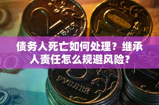 济南债务人死亡如何处理?继承人责任怎么规避风险? 济南债务人死亡如何处理?继承人责任怎么规避风险?