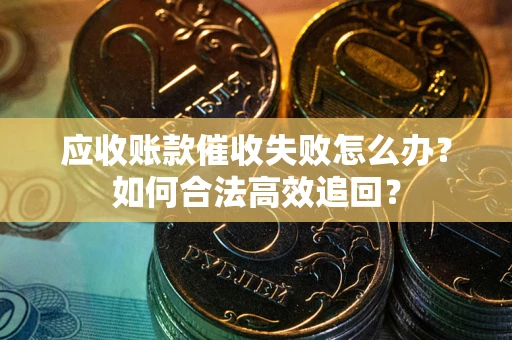 济南应收账款催收失败怎么办？如何合法高效追回？