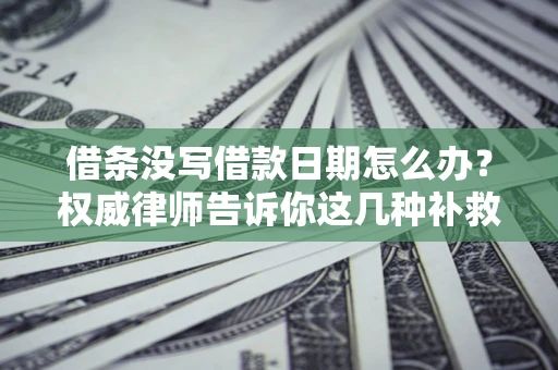 济南借条没写借款日期怎么办？权威律师告诉你这几种补救方法！