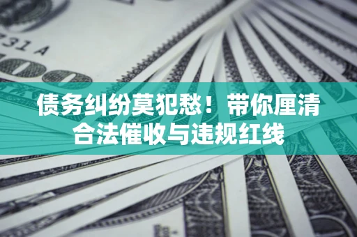 济南债务纠纷莫犯愁！带你厘清合法催收与违规红线