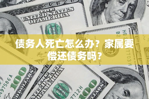 济南债务人死亡怎么办？家属要偿还债务吗？