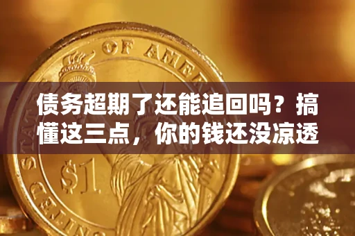 济南债务超期了还能追回吗？搞懂这三点，你的钱还没凉透