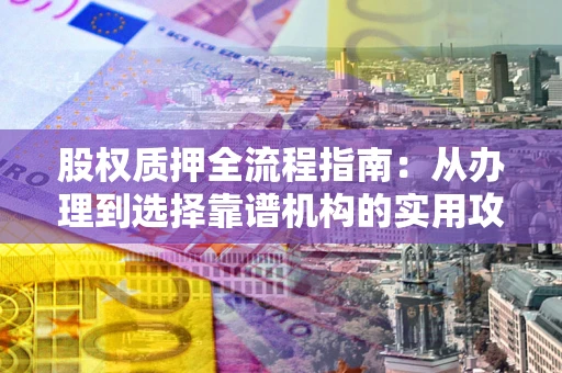 济南股权质押全流程指南：从办理到选择靠谱机构的实用攻略