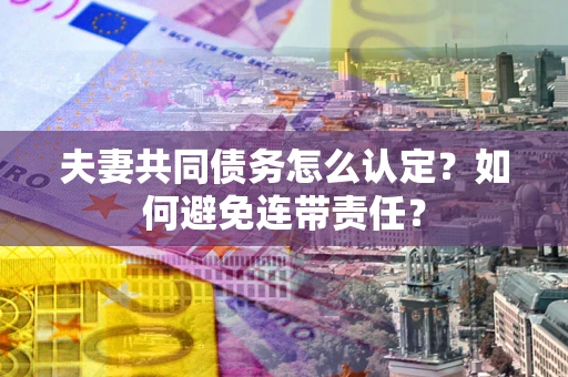 济南夫妻共同债务怎么认定？如何避免连带责任？