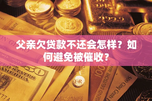 济南父亲欠贷款不还会怎样？如何避免被催收？
