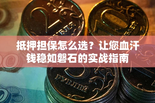 济南抵押担保怎么选？让您血汗钱稳如磐石的实战指南