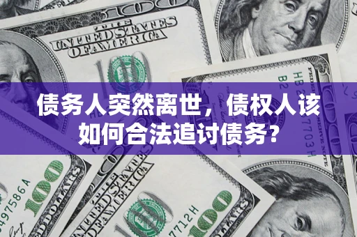 济南债务人突然离世，债权人该如何合法追讨债务？