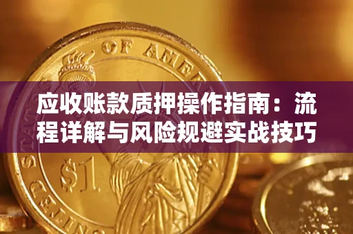 济南应收账款质押操作指南:流程详解与风险规避实战技巧 济南应收账款质押操作指南:流程详解与风险规避实战技巧