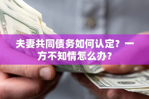 济南夫妻共同债务如何认定？一方不知情怎么办？