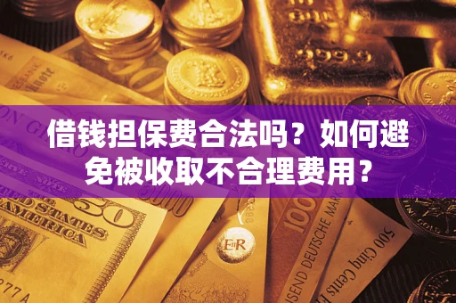 济南借钱担保费合法吗？如何避免被收取不合理费用？