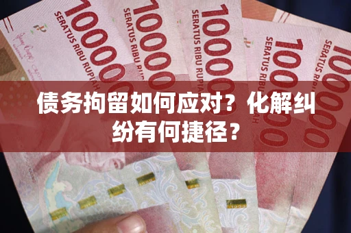 济南债务拘留如何应对？化解纠纷有何捷径？