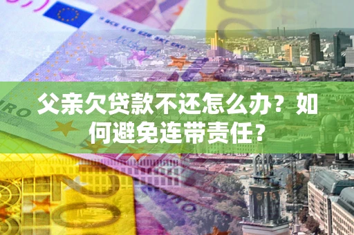 济南父亲欠贷款不还怎么办？如何避免连带责任？