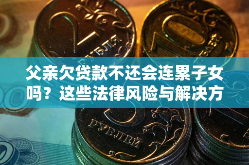 济南父亲欠贷款不还会连累子女吗？这些法律风险与解决方法要早知道！
