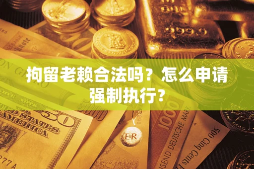 济南拘留老赖合法吗？怎么申请强制执行？