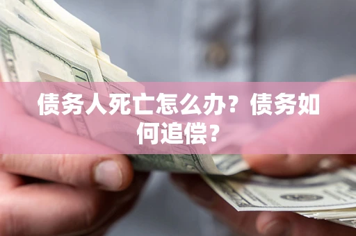 济南债务人死亡怎么办？债务如何追偿？