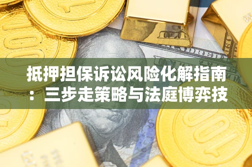 济南抵押担保诉讼风险化解指南：三步走策略与法庭博弈技巧