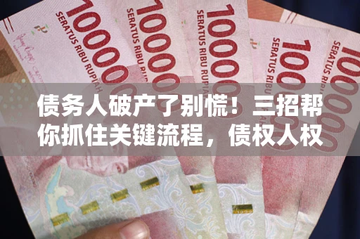 济南债务人破产了别慌！三招帮你抓住关键流程，债权人权益不再缩水