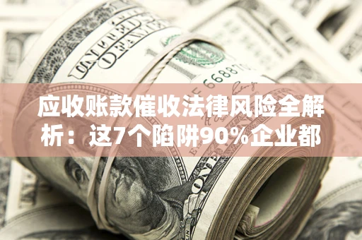 济南应收账款催收法律风险全解析：这7个陷阱90%企业都踩过（含合规应对指南）