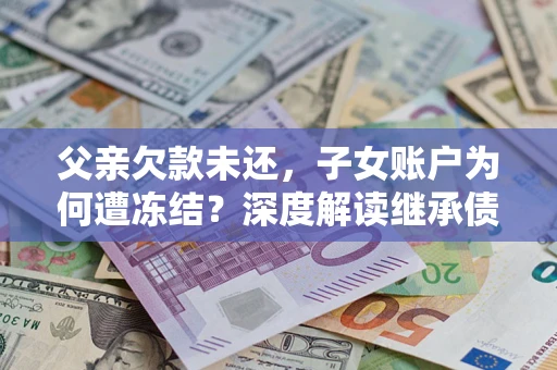 济南父亲欠款未还，子女账户为何遭冻结？深度解读继承债务迷局