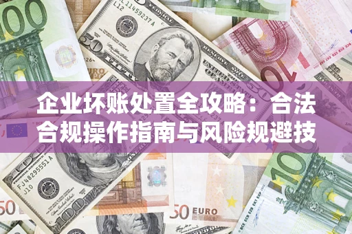 济南企业坏账处置全攻略：合法合规操作指南与风险规避技巧解析