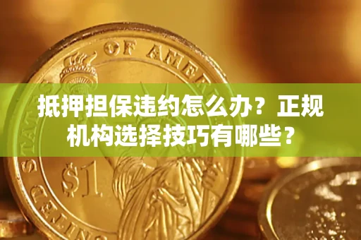 济南抵押担保违约怎么办？正规机构选择技巧有哪些？