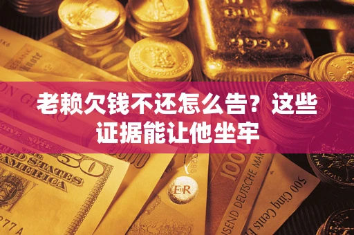 济南老赖欠钱不还怎么告？这些证据能让他坐牢