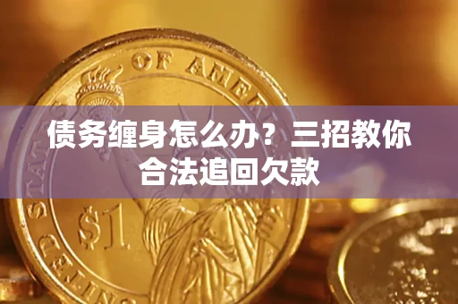 济南债务缠身怎么办？三招教你合法追回欠款