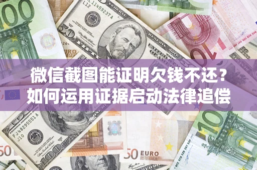济南微信截图能证明欠钱不还？如何运用证据启动法律追偿程序？