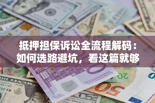 济南抵押担保诉讼全流程解码：如何选路避坑，看这篇就够了