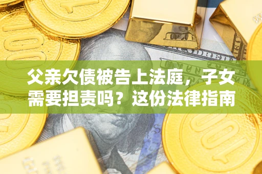 济南父亲欠债被告上法庭，子女需要担责吗？这份法律指南必须看完