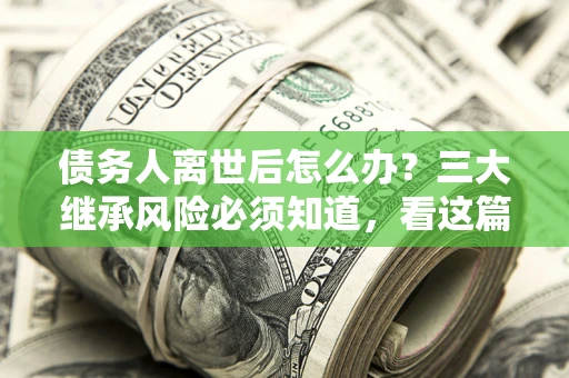 济南债务人离世后怎么办？三大继承风险必须知道，看这篇就够了