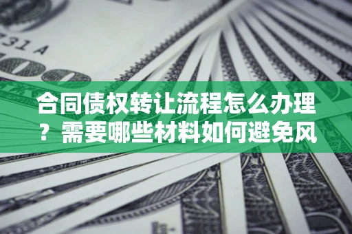 济南合同债权转让流程怎么办理？需要哪些材料如何避免风险？