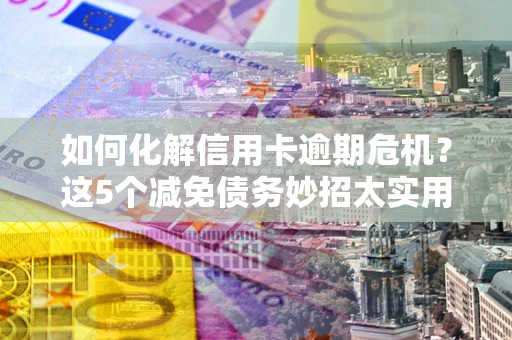 济南如何化解信用卡逾期危机？这5个减免债务妙招太实用