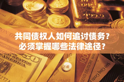 济南共同债权人如何追讨债务？必须掌握哪些法律途径？